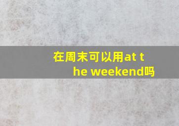 在周末可以用at the weekend吗